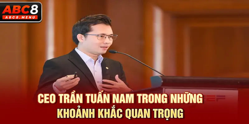 CEO Trần Tuấn Nam trong những khoảnh khắc quan trọng